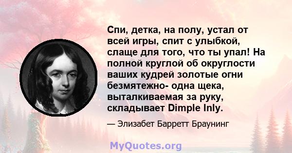 Спи, детка, на полу, устал от всей игры, спит с улыбкой, слаще для того, что ты упал! На полной круглой об округлости ваших кудрей золотые огни безмятежно- одна щека, выталкиваемая за руку, складывает Dimple Inly.