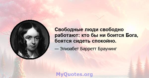 Свободные люди свободно работают: кто бы ни боится Бога, боятся сидеть спокойно.