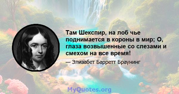 Там Шекспир, на лоб чье поднимается в короны в мир; О, глаза возвышенные со слезами и смехом на все время!