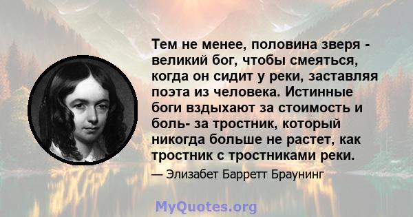 Тем не менее, половина зверя - великий бог, чтобы смеяться, когда он сидит у реки, заставляя поэта из человека. Истинные боги вздыхают за стоимость и боль- за тростник, который никогда больше не растет, как тростник с