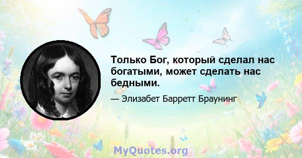 Только Бог, который сделал нас богатыми, может сделать нас бедными.