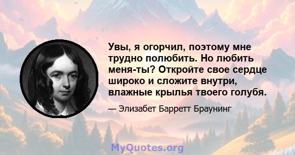 Увы, я огорчил, поэтому мне трудно полюбить. Но любить меня-ты? Откройте свое сердце широко и сложите внутри, влажные крылья твоего голубя.