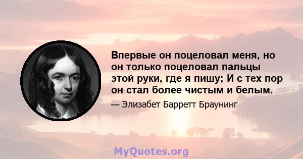 Впервые он поцеловал меня, но он только поцеловал пальцы этой руки, где я пишу; И с тех пор он стал более чистым и белым.