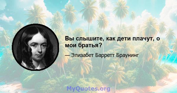 Вы слышите, как дети плачут, о мои братья?