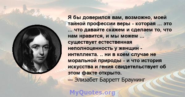 Я бы доверился вам, возможно, моей тайной профессии веры - которая ... это ... что давайте скажем и сделаем то, что нам нравится, и мы можем ... существует естественная неполноценность у женщин - интеллекта. .. ни в