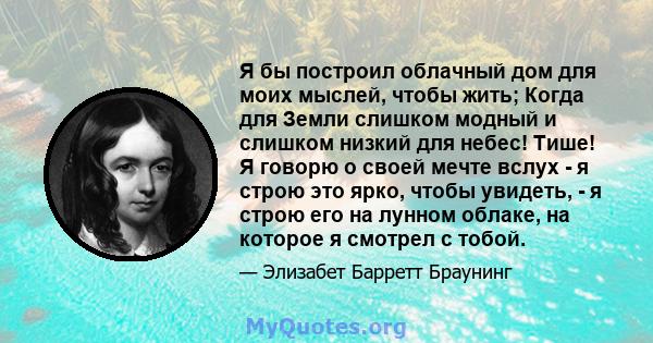 Я бы построил облачный дом для моих мыслей, чтобы жить; Когда для Земли слишком модный и слишком низкий для небес! Тише! Я говорю о своей мечте вслух - я строю это ярко, чтобы увидеть, - я строю его на лунном облаке, на 