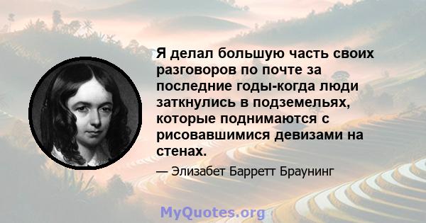 Я делал большую часть своих разговоров по почте за последние годы-когда люди заткнулись в подземельях, которые поднимаются с рисовавшимися девизами на стенах.