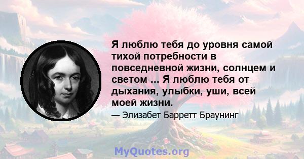 Я люблю тебя до уровня самой тихой потребности в повседневной жизни, солнцем и светом ... Я люблю тебя от дыхания, улыбки, уши, всей моей жизни.