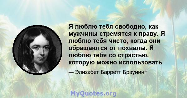 Я люблю тебя свободно, как мужчины стремятся к праву. Я люблю тебя чисто, когда они обращаются от похвалы. Я люблю тебя со страстью, которую можно использовать