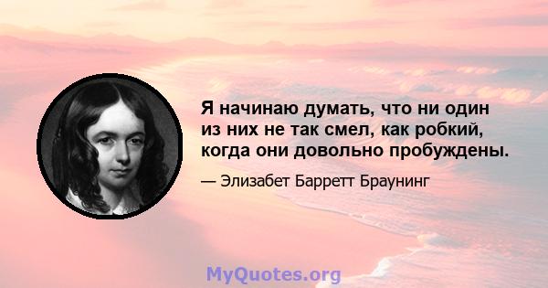 Я начинаю думать, что ни один из них не так смел, как робкий, когда они довольно пробуждены.