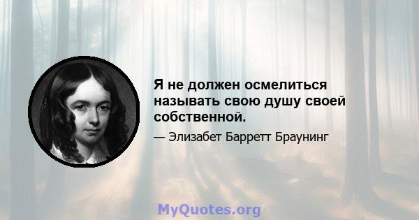 Я не должен осмелиться называть свою душу своей собственной.