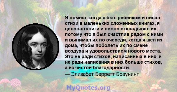 Я помню, когда я был ребенком и писал стихи в маленьких сложенных книгах, я целовал книги и нежно откладывал их, потому что я был счастлив рядом с ними и вынимал их по очереди, когда я шел из дома, чтобы поболеть их по