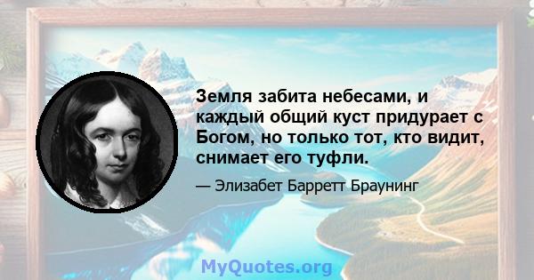 Земля забита небесами, и каждый общий куст придурает с Богом, но только тот, кто видит, снимает его туфли.