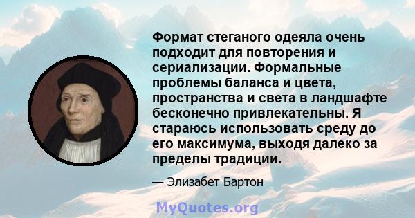 Формат стеганого одеяла очень подходит для повторения и сериализации. Формальные проблемы баланса и цвета, пространства и света в ландшафте бесконечно привлекательны. Я стараюсь использовать среду до его максимума,