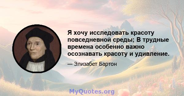 Я хочу исследовать красоту повседневной среды; В трудные времена особенно важно осознавать красоту и удивление.