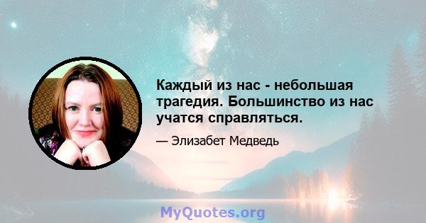 Каждый из нас - небольшая трагедия. Большинство из нас учатся справляться.