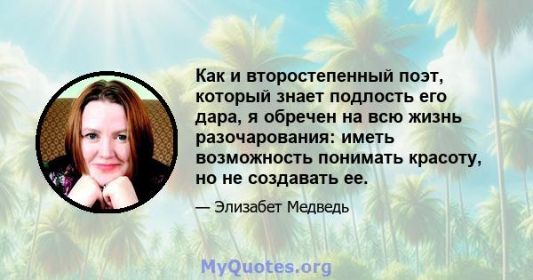 Как и второстепенный поэт, который знает подлость его дара, я обречен на всю жизнь разочарования: иметь возможность понимать красоту, но не создавать ее.