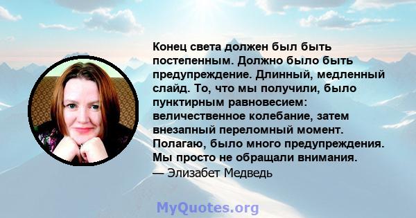 Конец света должен был быть постепенным. Должно было быть предупреждение. Длинный, медленный слайд. То, что мы получили, было пунктирным равновесием: величественное колебание, затем внезапный переломный момент. Полагаю, 