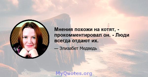 Мнения похожи на котят, - прокомментировал он. - Люди всегда отдают их.