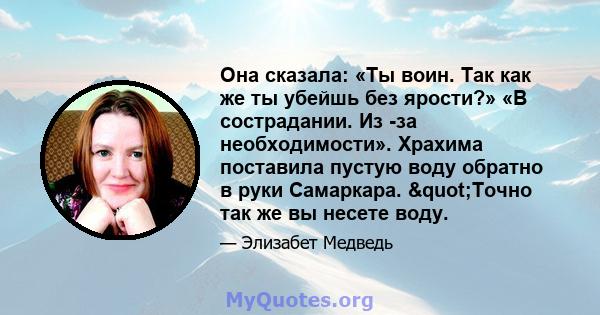 Она сказала: «Ты воин. Так как же ты убейшь без ярости?» «В сострадании. Из -за необходимости». Храхима поставила пустую воду обратно в руки Самаркара. "Точно так же вы несете воду.