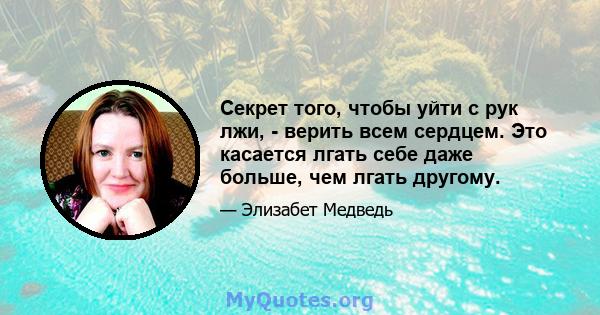 Секрет того, чтобы уйти с рук лжи, - верить всем сердцем. Это касается лгать себе даже больше, чем лгать другому.