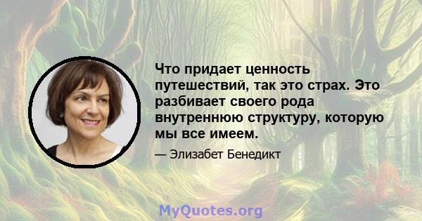 Что придает ценность путешествий, так это страх. Это разбивает своего рода внутреннюю структуру, которую мы все имеем.