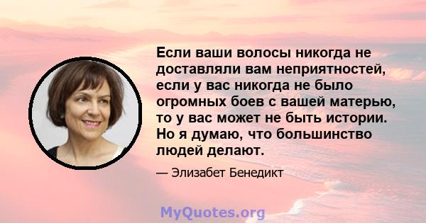 Если ваши волосы никогда не доставляли вам неприятностей, если у вас никогда не было огромных боев с вашей матерью, то у вас может не быть истории. Но я думаю, что большинство людей делают.