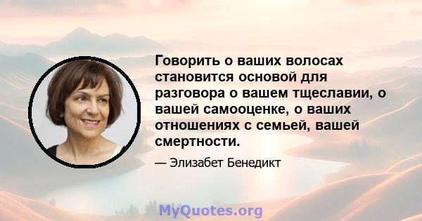 Говорить о ваших волосах становится основой для разговора о вашем тщеславии, о вашей самооценке, о ваших отношениях с семьей, вашей смертности.