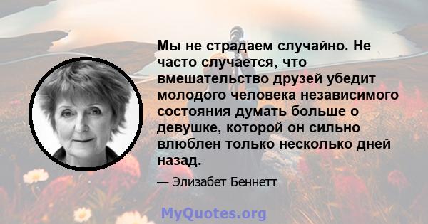 Мы не страдаем случайно. Не часто случается, что вмешательство друзей убедит молодого человека независимого состояния думать больше о девушке, которой он сильно влюблен только несколько дней назад.