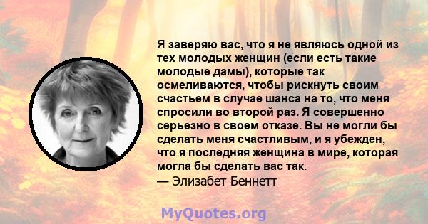 Я заверяю вас, что я не являюсь одной из тех молодых женщин (если есть такие молодые дамы), которые так осмеливаются, чтобы рискнуть своим счастьем в случае шанса на то, что меня спросили во второй раз. Я совершенно