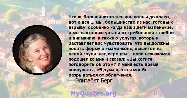 Что ж, большинство женщин полны до краев, вот и все ... мы, большинство из нас, готовы к взрыву, особенно когда наши дети маленькие, и мы настолько устали от требований к любви и вниманию, а также о услугах, которые