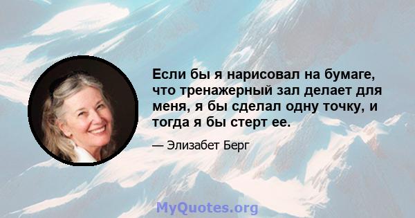 Если бы я нарисовал на бумаге, что тренажерный зал делает для меня, я бы сделал одну точку, и тогда я бы стерт ее.