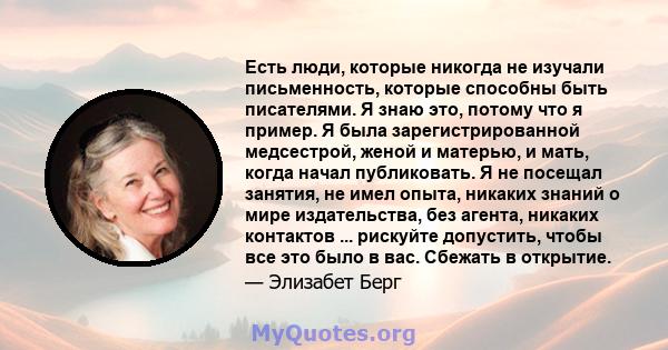 Есть люди, которые никогда не изучали письменность, которые способны быть писателями. Я знаю это, потому что я пример. Я была зарегистрированной медсестрой, женой и матерью, и мать, когда начал публиковать. Я не посещал 