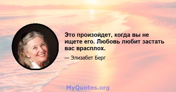 Это произойдет, когда вы не ищете его. Любовь любит застать вас врасплох.