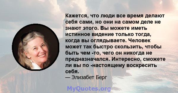 Кажется, что люди все время делают себя сами, но они на самом деле не знают этого. Вы можете иметь истинное видение только тогда, когда вы оглядываете. Человек может так быстро скользить, чтобы быть чем -то, чего он