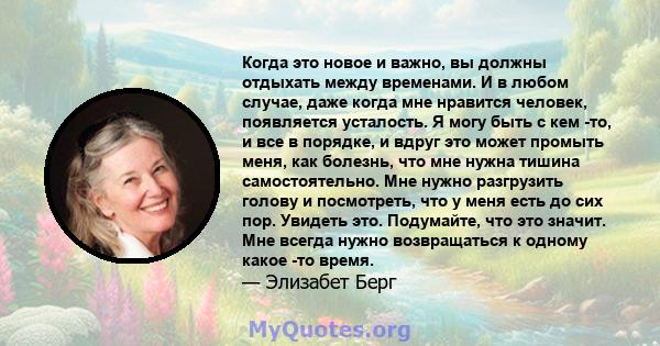 Когда это новое и важно, вы должны отдыхать между временами. И в любом случае, даже когда мне нравится человек, появляется усталость. Я могу быть с кем -то, и все в порядке, и вдруг это может промыть меня, как болезнь,