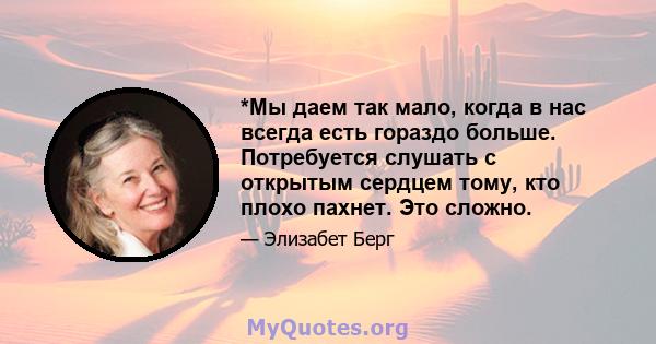 *Мы даем так мало, когда в нас всегда есть гораздо больше. Потребуется слушать с открытым сердцем тому, кто плохо пахнет. Это сложно.