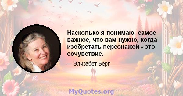 Насколько я понимаю, самое важное, что вам нужно, когда изобретать персонажей - это сочувствие.