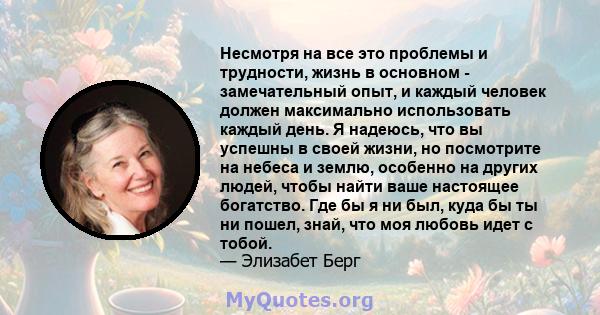 Несмотря на все это проблемы и трудности, жизнь в основном - замечательный опыт, и каждый человек должен максимально использовать каждый день. Я надеюсь, что вы успешны в своей жизни, но посмотрите на небеса и землю,