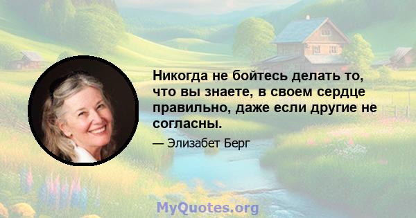 Никогда не бойтесь делать то, что вы знаете, в своем сердце правильно, даже если другие не согласны.