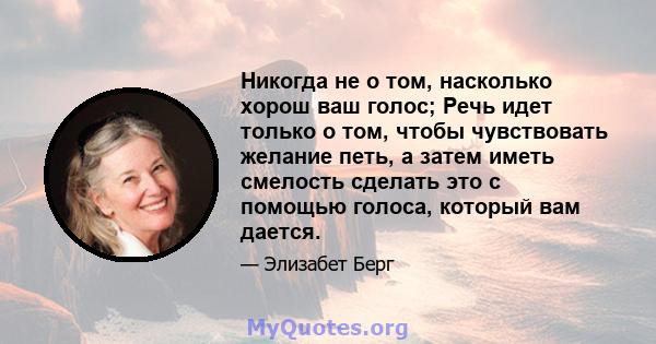 Никогда не о том, насколько хорош ваш голос; Речь идет только о том, чтобы чувствовать желание петь, а затем иметь смелость сделать это с помощью голоса, который вам дается.