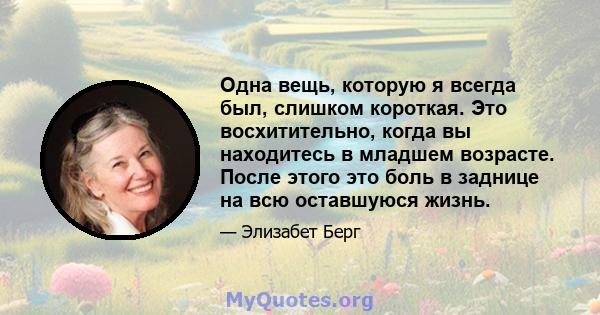 Одна вещь, которую я всегда был, слишком короткая. Это восхитительно, когда вы находитесь в младшем возрасте. После этого это боль в заднице на всю оставшуюся жизнь.