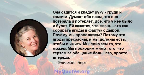 Она садится и кладет руку к груди и камням. Думает обо всем, что она потеряла и потеряет. Все, что у нее было и будет. Ей кажется, что жизнь - это как собирать ягоды в фартук с дырой. Почему мы продолжаем? Потому что