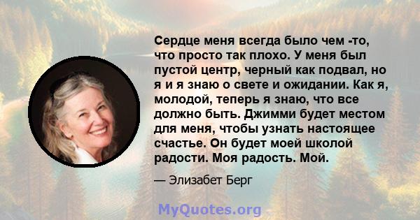 Сердце меня всегда было чем -то, что просто так плохо. У меня был пустой центр, черный как подвал, но я и я знаю о свете и ожидании. Как я, молодой, теперь я знаю, что все должно быть. Джимми будет местом для меня,