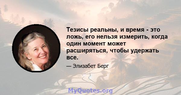 Тезисы реальны, и время - это ложь, его нельзя измерить, когда один момент может расширяться, чтобы удержать все.