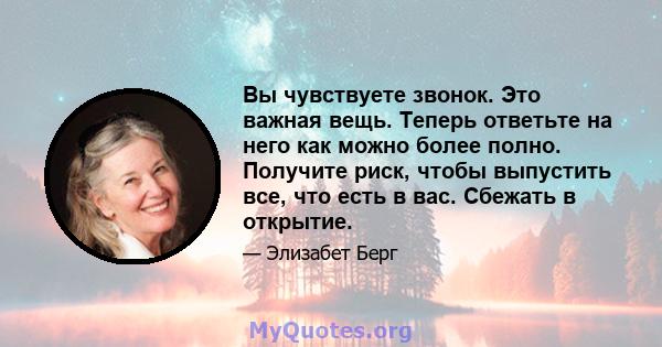 Вы чувствуете звонок. Это важная вещь. Теперь ответьте на него как можно более полно. Получите риск, чтобы выпустить все, что есть в вас. Сбежать в открытие.