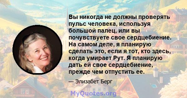 Вы никогда не должны проверять пульс человека, используя большой палец, или вы почувствуете свое сердцебиение. На самом деле, я планирую сделать это, если я тот, кто здесь, когда умирает Рут. Я планирую дать ей свое