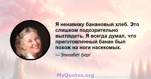 Я ненавижу банановый хлеб. Это слишком подозрительно выглядеть. Я всегда думал, что приготовленный банан был похож на ноги насекомых.