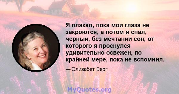 Я плакал, пока мои глаза не закроются, а потом я спал, черный, без мечтаний сон, от которого я проснулся удивительно освежен, по крайней мере, пока не вспомнил.