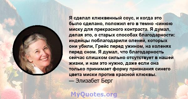 Я сделал клюквенный соус, и когда это было сделано, положил его в темно -синюю миску для прекрасного контраста. Я думал, делая это, о старых способах благодарности: индейцы поблагодарили оленей, которых они убили, Грейс 